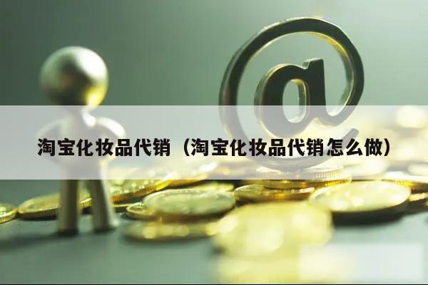 淘宝化妆品代销（淘宝化妆品代销怎么做）