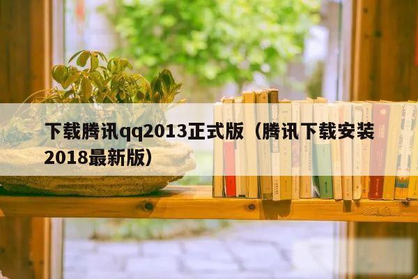 下载腾讯qq2013正式版（腾讯下载安装2018最新版）