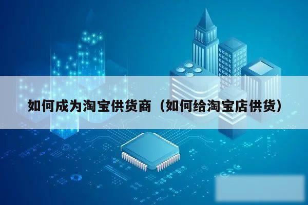 如何成为淘宝供货商（如何给淘宝店供货）