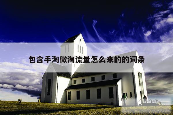 包含手淘微淘流量怎么来的的词条