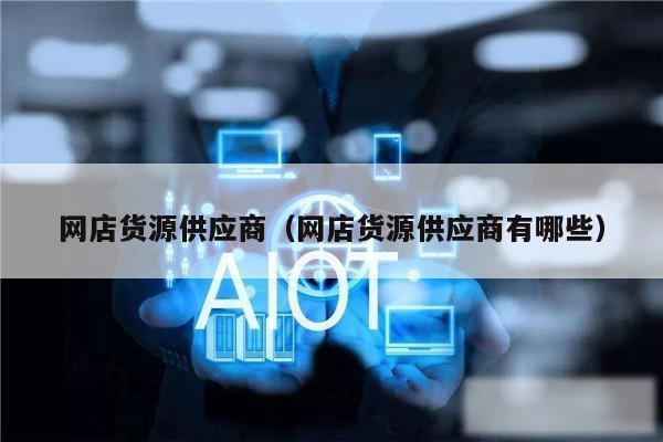 网店货源供应商（网店货源供应商有哪些）