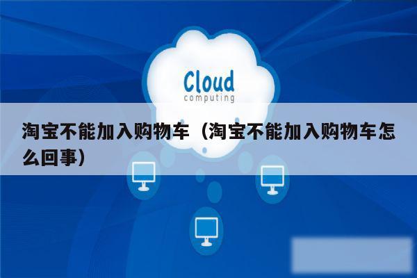 淘宝不能加入购物车（淘宝不能加入购物车怎么回事）