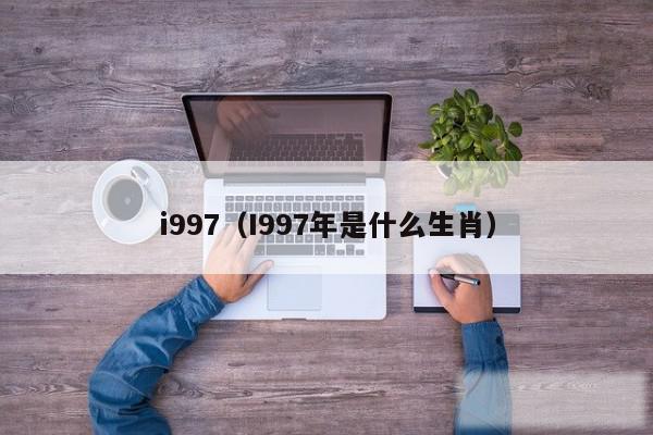 i997（I997年是什么生肖）
