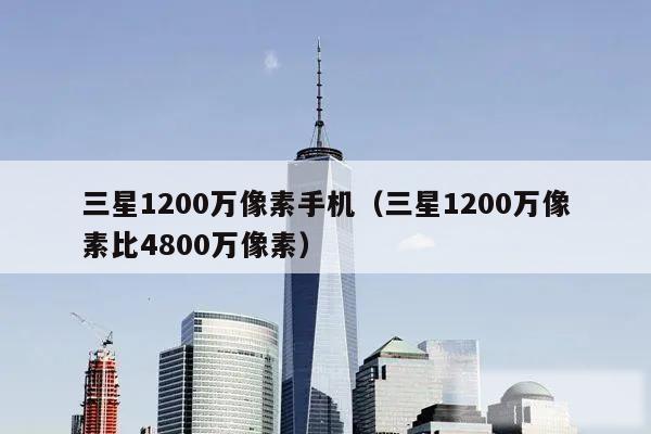 三星1200万像素手机（三星1200万像素比4800万像素）