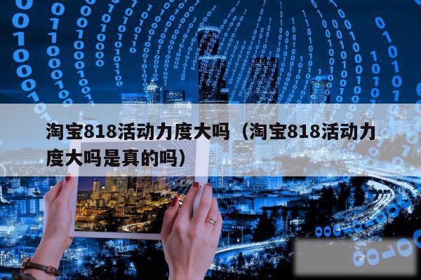 淘宝818活动力度大吗（淘宝818活动力度大吗是真的吗）