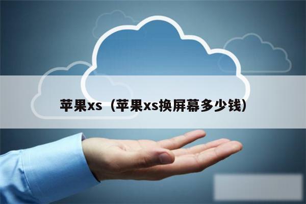 苹果xs（苹果xs换屏幕多少钱）