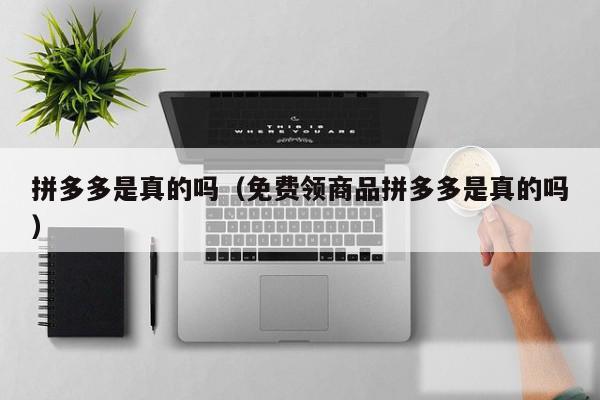 拼多多是真的吗（免费领商品拼多多是真的吗）