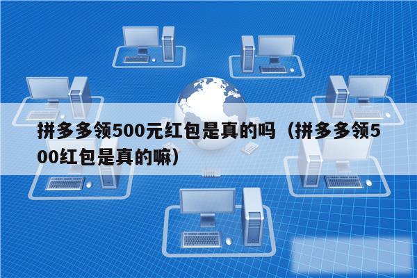 拼多多领500元红包是真的吗（拼多多领500红包是真的嘛）