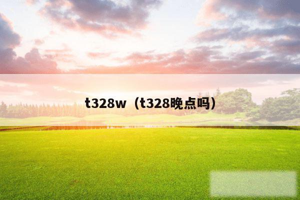 t328w（t328晚点吗）