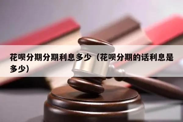 花呗分期分期利息多少（花呗分期的话利息是多少）