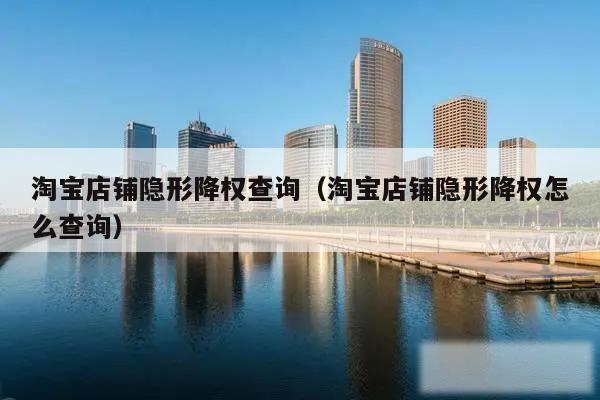 淘宝店铺隐形降权查询（淘宝店铺隐形降权怎么查询）
