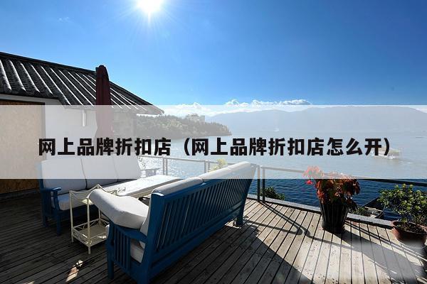 网上品牌折扣店（网上品牌折扣店怎么开）