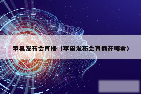 苹果发布会直播（苹果发布会直播在哪看）