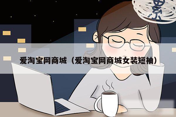 爱淘宝网商城（爱淘宝网商城女装短袖）