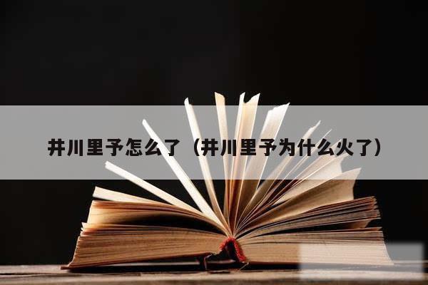 井川里予怎么了（井川里予为什么火了）