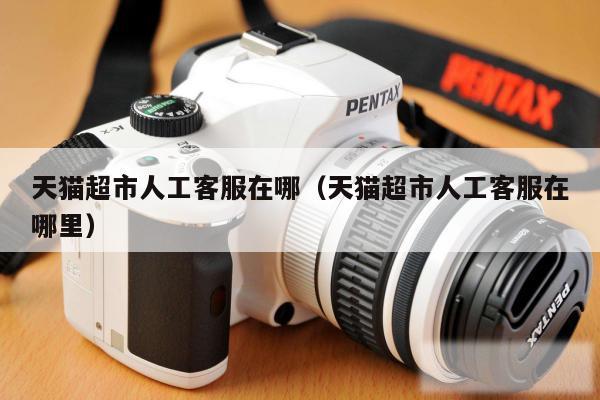 天猫超市人工客服在哪（天猫超市人工客服在哪里）