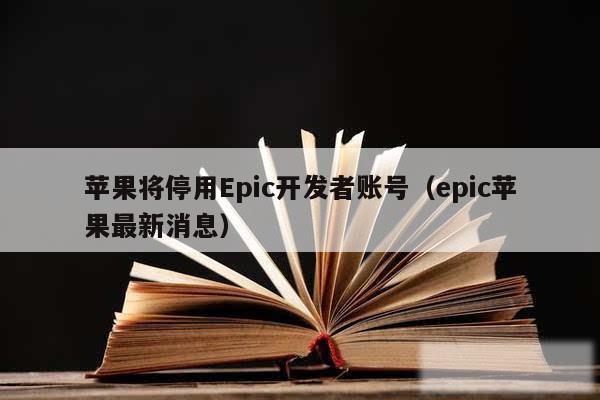 苹果将停用Epic开发者账号（epic苹果最新消息）