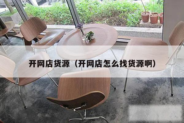 开网店货源（开网店怎么找货源啊）