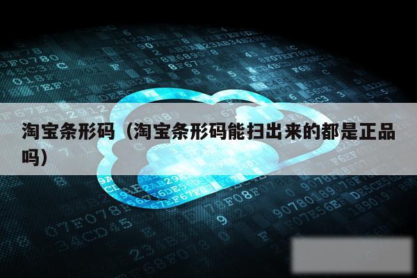 淘宝条形码（淘宝条形码能扫出来的都是正品吗）