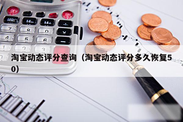 淘宝动态评分查询（淘宝动态评分多久恢复50）
