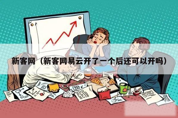 新客网（新客网易云开了一个后还可以开吗）