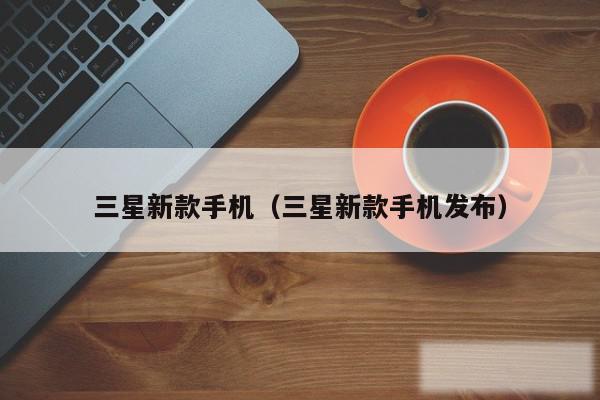 三星新款手机（三星新款手机发布）