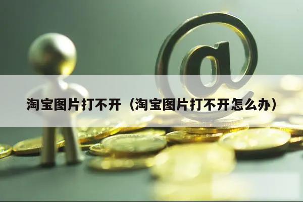 淘宝图片打不开（淘宝图片打不开怎么办）
