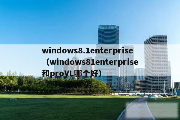 windows8.1enterprise（windows81enterprise和proVL哪个好）