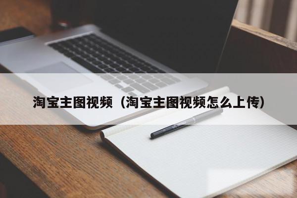淘宝主图视频（淘宝主图视频怎么上传）