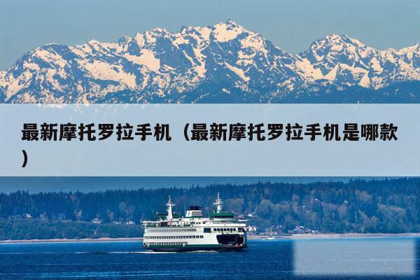 最新摩托罗拉手机（最新摩托罗拉手机是哪款）