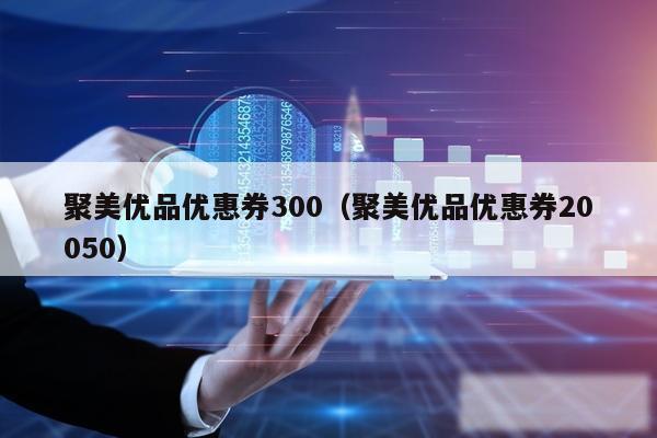 聚美优品优惠券300（聚美优品优惠券20050）