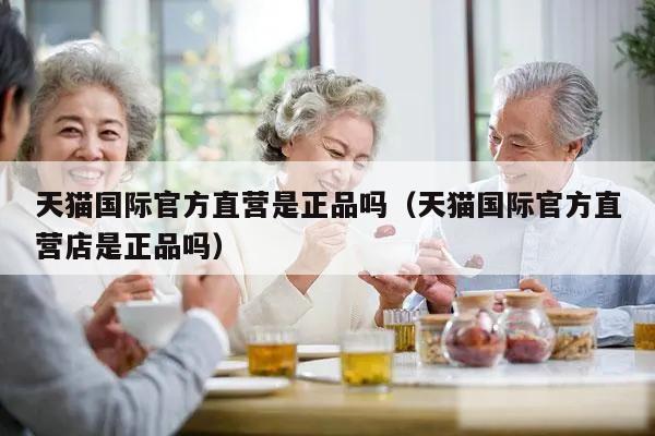 天猫国际官方直营是正品吗（天猫国际官方直营店是正品吗）