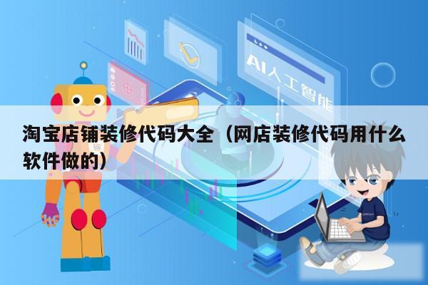 淘宝店铺装修代码大全（网店装修代码用什么软件做的）