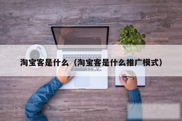 淘宝客是什么（淘宝客是什么推广模式）