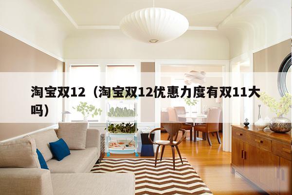 淘宝双12（淘宝双12优惠力度有双11大吗）