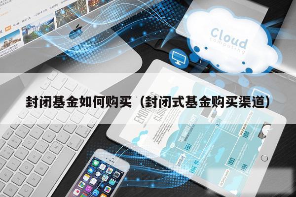 封闭基金如何购买（封闭式基金购买渠道）