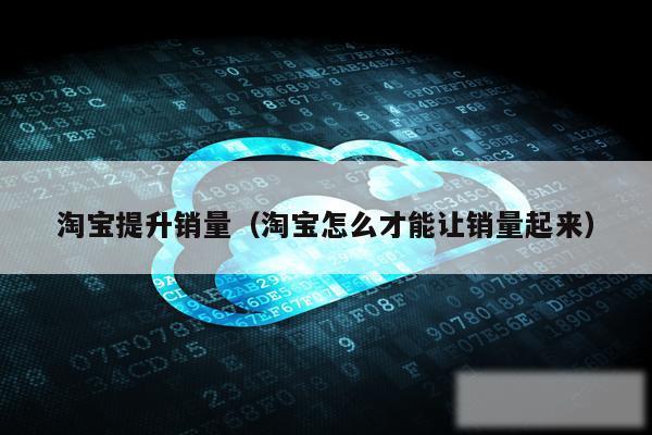淘宝提升销量（淘宝怎么才能让销量起来）