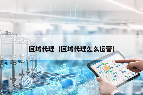 区域代理（区域代理怎么运营）