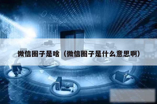 微信圈子是啥（微信圈子是什么意思啊）