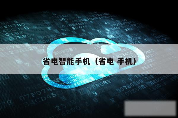 省电智能手机（省电 手机）