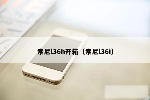 索尼l36h开箱（索尼l36i）