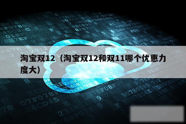 淘宝双12（淘宝双12和双11哪个优惠力度大）