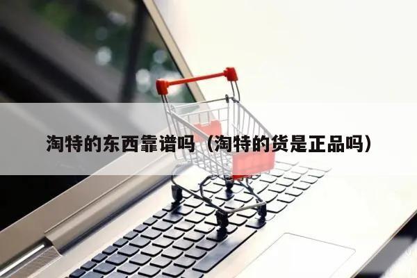 淘特的东西靠谱吗（淘特的货是正品吗）