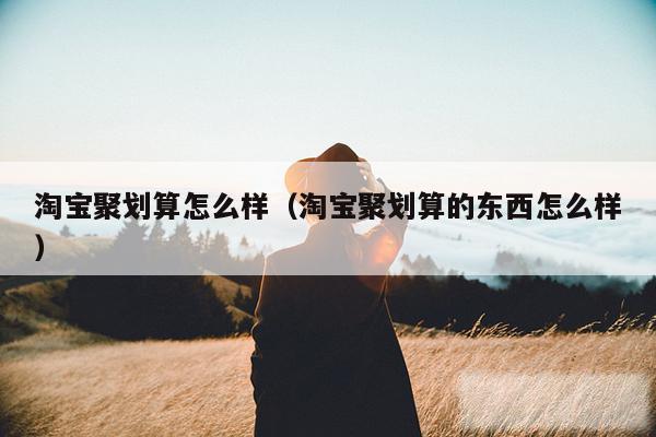 淘宝聚划算怎么样（淘宝聚划算的东西怎么样）