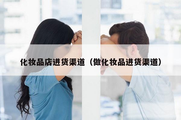 化妆品店进货渠道（做化妆品进货渠道）