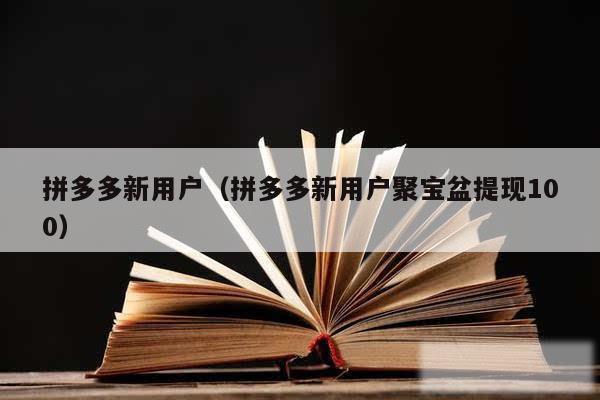拼多多新用户（拼多多新用户聚宝盆提现100）
