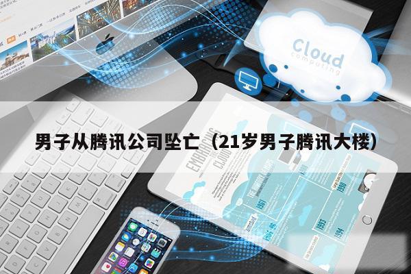 男子从腾讯公司坠亡（21岁男子腾讯大楼）