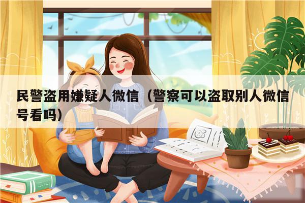 民警盗用嫌疑人微信（警察可以盗取别人微信号看吗）