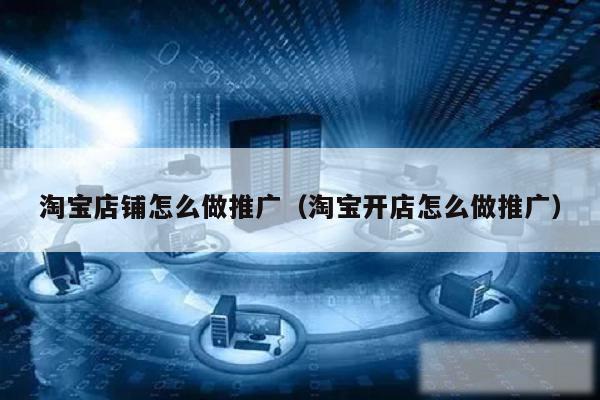 淘宝店铺怎么做推广（淘宝开店怎么做推广）