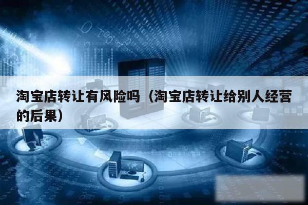 淘宝店转让有风险吗（淘宝店转让给别人经营的后果）